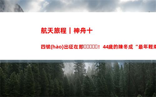 航天旅程｜神舟十四號(hào)出征在即！44歲的陳冬成“最年輕乘組”指令長(zhǎng)(神舟十號(hào)的航天成就)